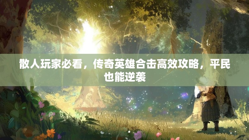 散人玩家必看，传奇英雄合击高效攻略，平民也能逆袭