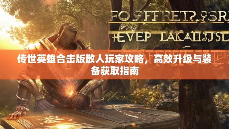 传世英雄合击版散人玩家攻略，高效升级与装备获取指南