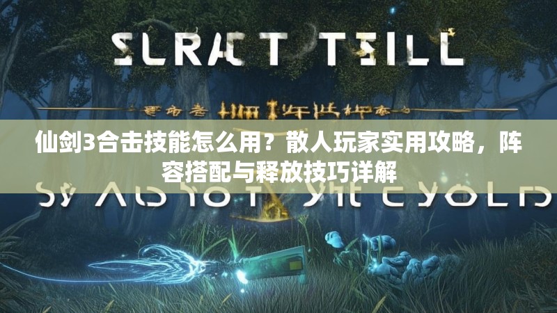 仙剑3合击技能怎么用？散人玩家实用攻略，阵容搭配与释放技巧详解