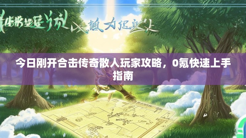 今日刚开合击传奇散人玩家攻略，0氪快速上手指南