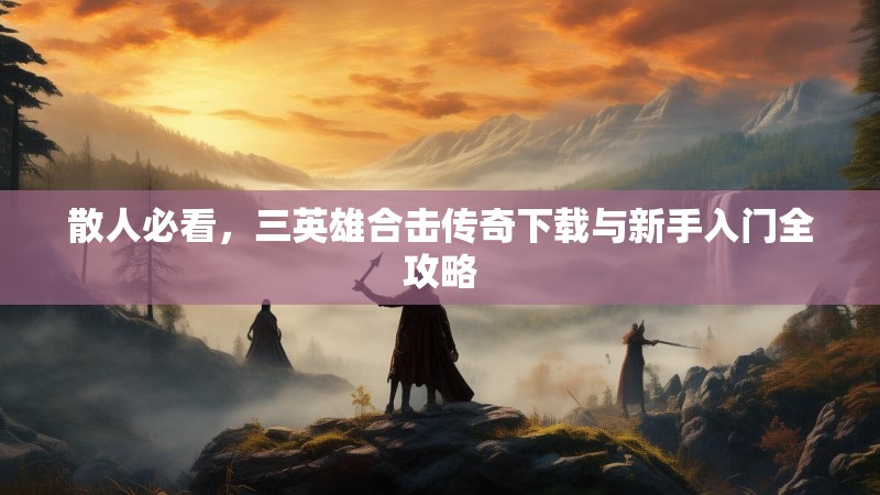 散人必看，三英雄合击传奇下载与新手入门全攻略