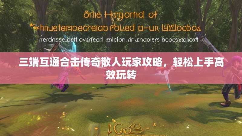 三端互通合击传奇散人玩家攻略，轻松上手高效玩转