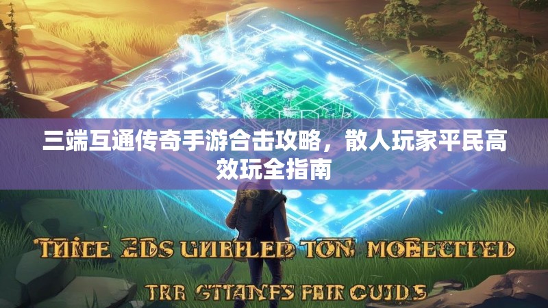 三端互通传奇手游合击攻略，散人玩家平民高效玩全指南