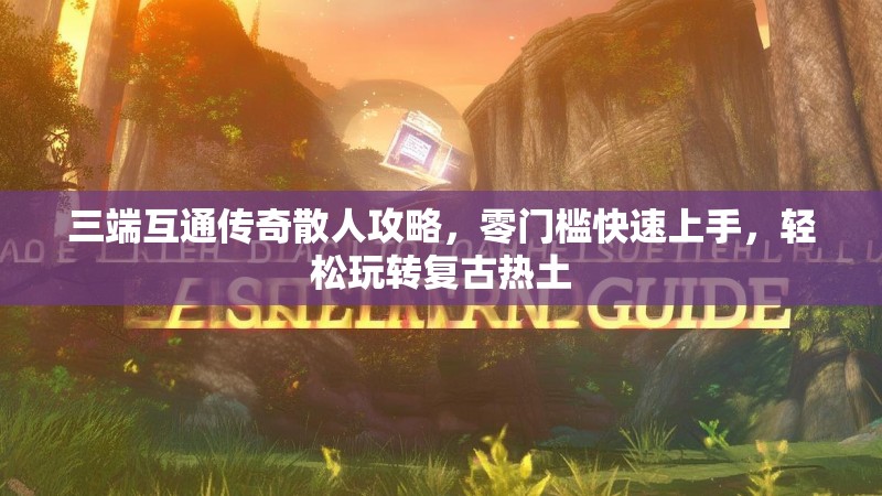 三端互通传奇散人攻略，零门槛快速上手，轻松玩转复古热土