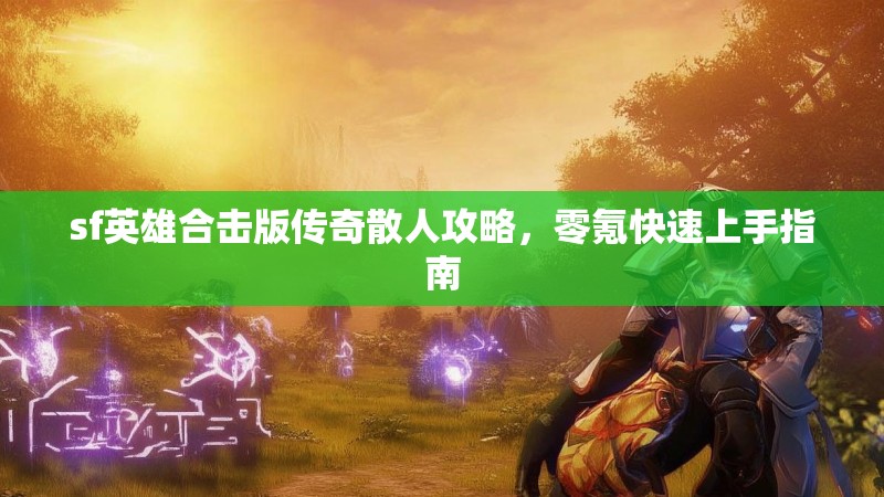 sf英雄合击版传奇散人攻略，零氪快速上手指南