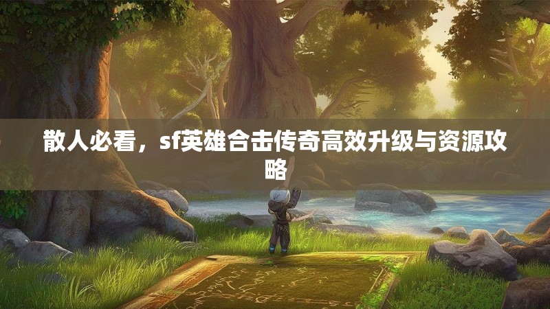 散人必看，sf英雄合击传奇高效升级与资源攻略