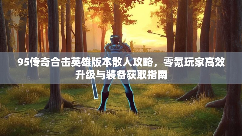 95传奇合击英雄版本散人攻略，零氪玩家高效升级与装备获取指南