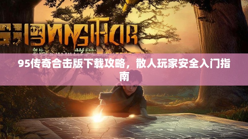 95传奇合击版下载攻略，散人玩家安全入门指南