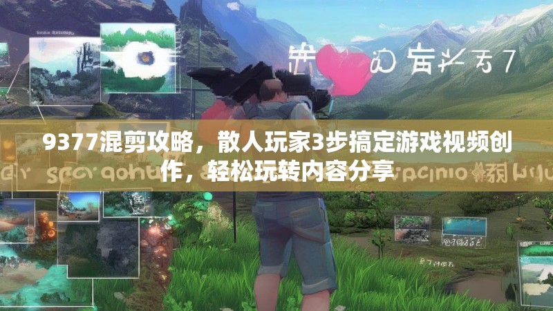 9377混剪攻略，散人玩家3步搞定游戏视频创作，轻松玩转内容分享