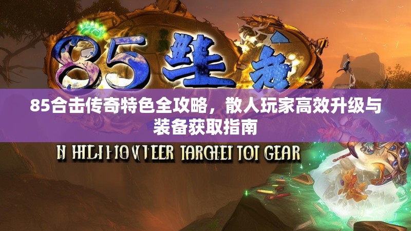 85合击传奇特色全攻略，散人玩家高效升级与装备获取指南