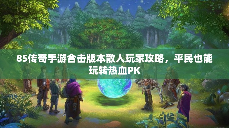 85传奇手游合击版本散人玩家攻略，平民也能玩转热血PK
