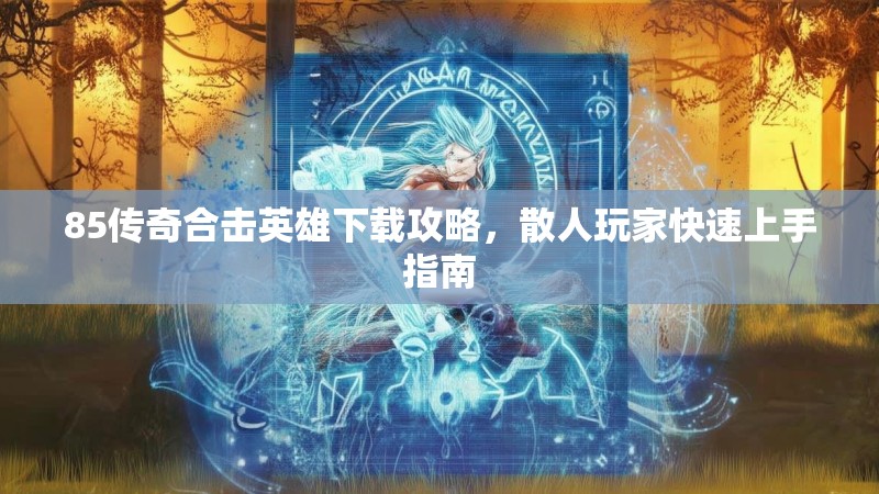 85传奇合击英雄下载攻略，散人玩家快速上手指南