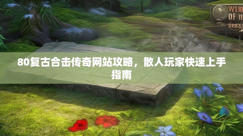 80复古合击传奇网站攻略，散人玩家快速上手指南