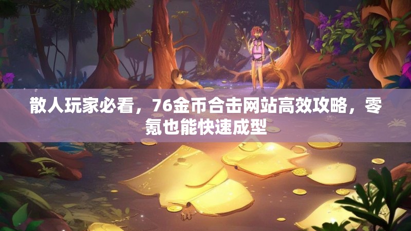 散人玩家必看，76金币合击网站高效攻略，零氪也能快速成型