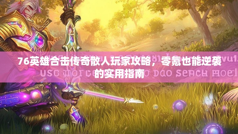 76英雄合击传奇散人玩家攻略，零氪也能逆袭的实用指南