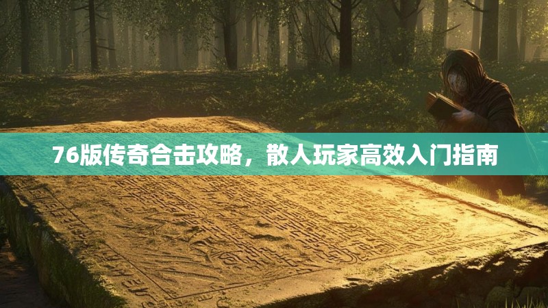 76版传奇合击攻略，散人玩家高效入门指南