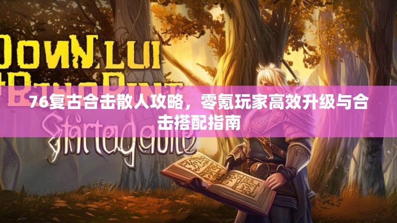 76复古合击散人攻略，零氪玩家高效升级与合击搭配指南