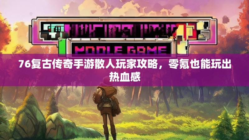 76复古传奇手游散人玩家攻略，零氪也能玩出热血感