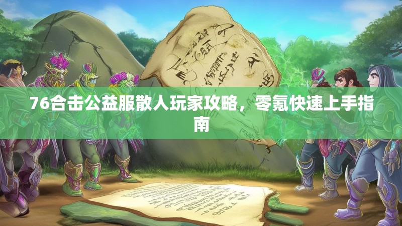 76合击公益服散人玩家攻略，零氪快速上手指南