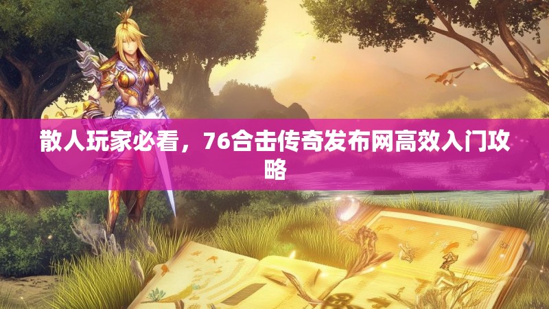 散人玩家必看，76合击传奇发布网高效入门攻略