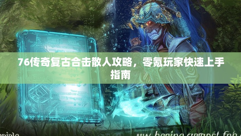 76传奇复古合击散人攻略，零氪玩家快速上手指南