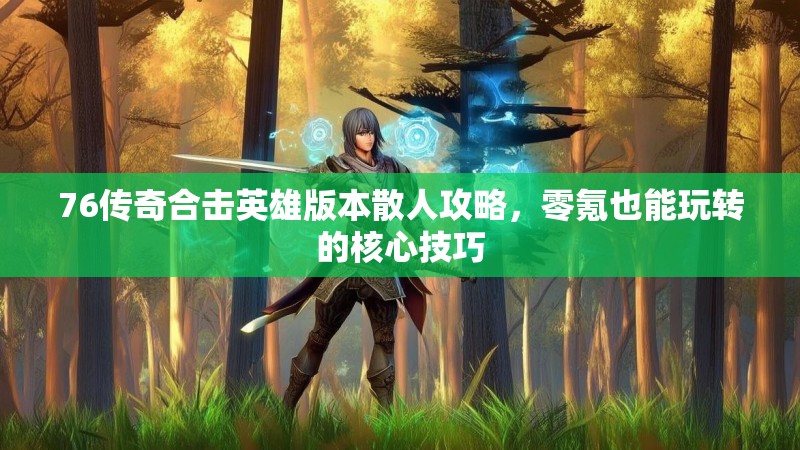 76传奇合击英雄版本散人攻略，零氪也能玩转的核心技巧