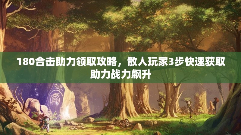 180合击助力领取攻略，散人玩家3步快速获取助力战力飙升