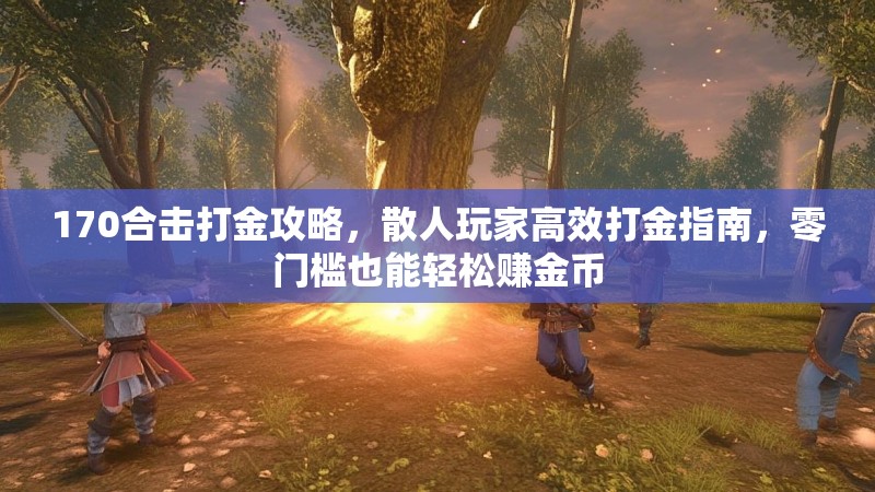 170合击打金攻略，散人玩家高效打金指南，零门槛也能轻松赚金币